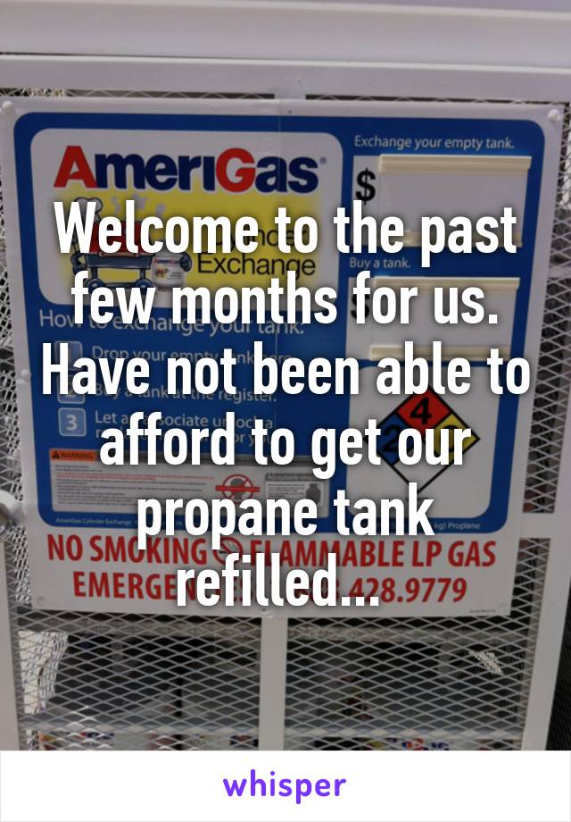 Welcome to the past few months for us. Have not been able to afford to get our propane tank refilled... 