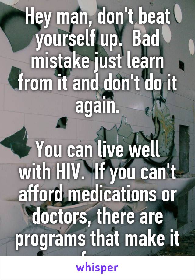 Hey man, don't beat yourself up.  Bad mistake just learn from it and don't do it again.

You can live well with HIV.  If you can't afford medications or doctors, there are programs that make it free.