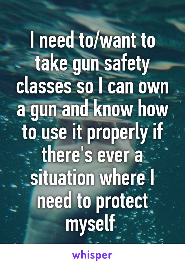 I need to/want to take gun safety classes so I can own a gun and know how to use it properly if there's ever a situation where I need to protect myself 