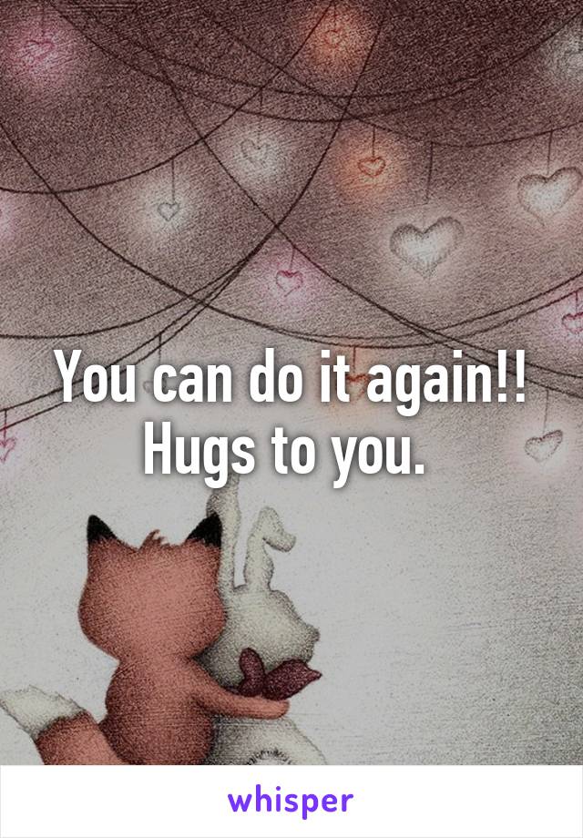 You can do it again!! Hugs to you. 