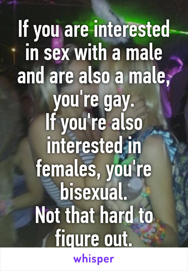 If you are interested in sex with a male and are also a male, you're gay.
If you're also interested in females, you're bisexual.
Not that hard to figure out.