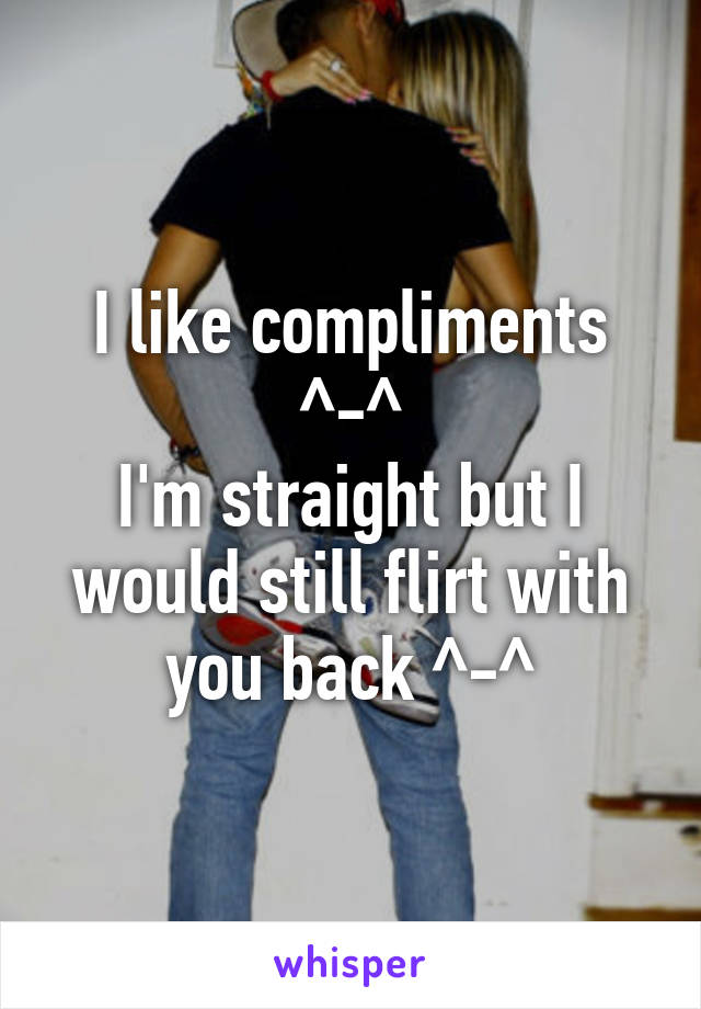 I like compliments ^-^
I'm straight but I would still flirt with you back ^-^