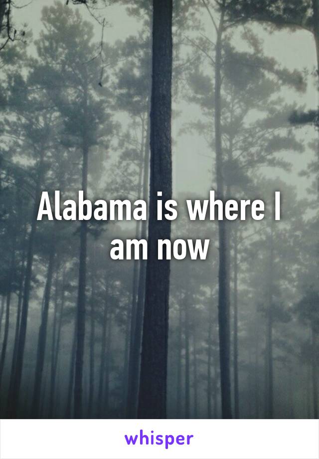 Alabama is where I am now