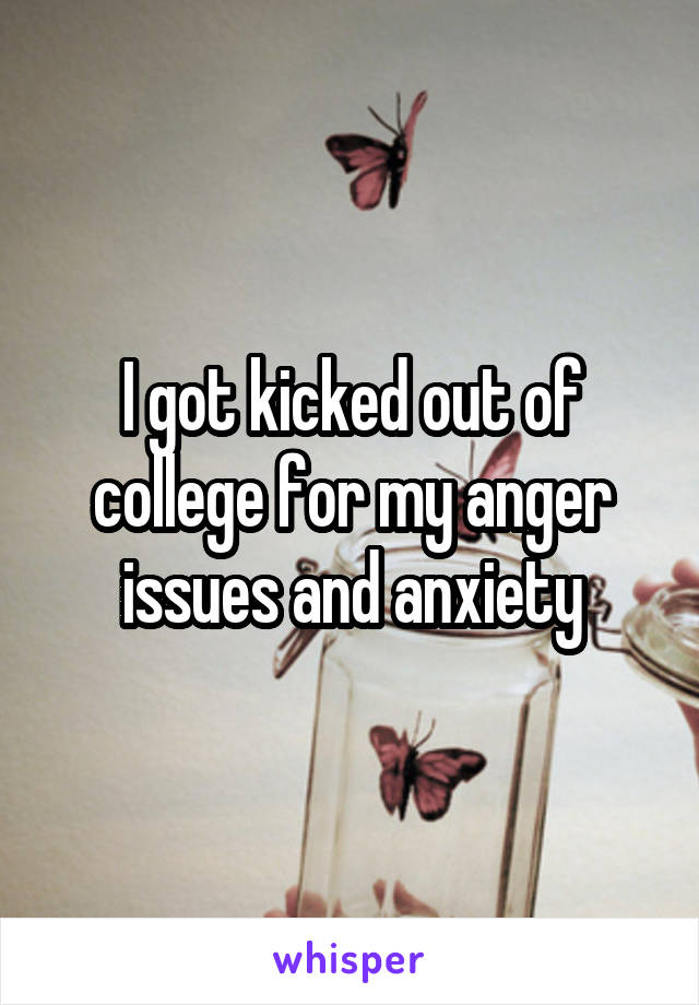 I got kicked out of college for my anger issues and anxiety