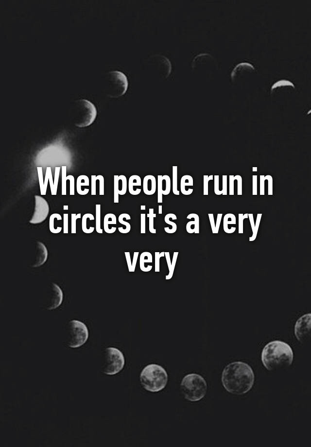 when-people-run-in-circles-it-s-a-very-very