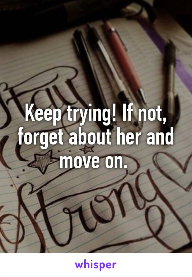 Keep trying! If not, forget about her and move on. 