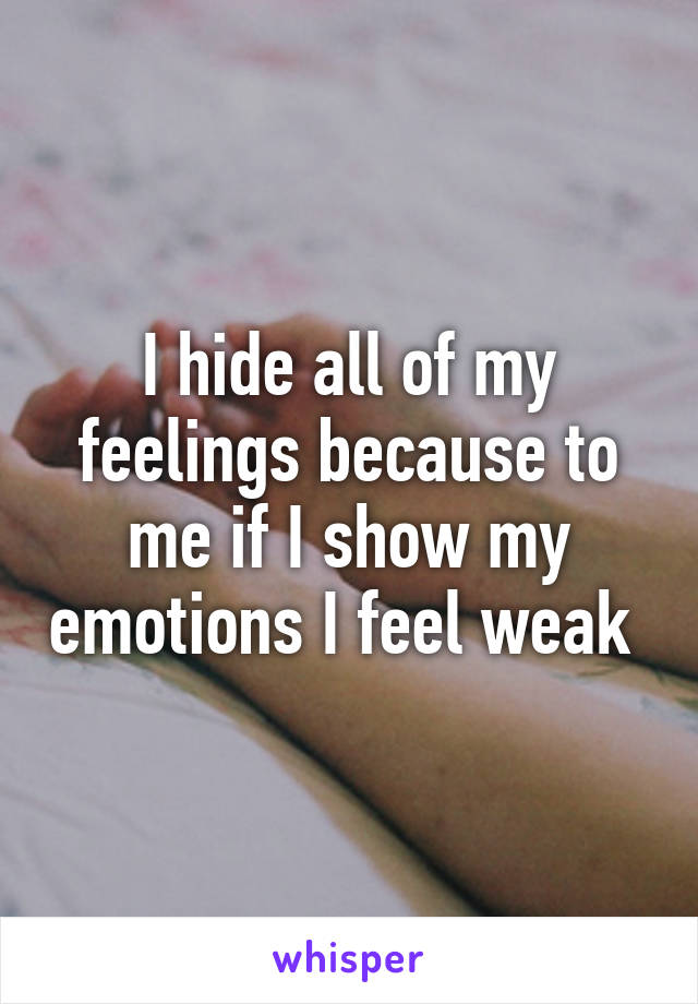 I hide all of my feelings because to me if I show my emotions I feel weak 