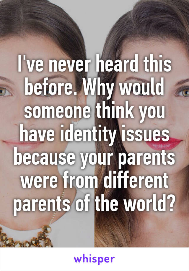 I've never heard this before. Why would someone think you have identity issues because your parents were from different parents of the world?