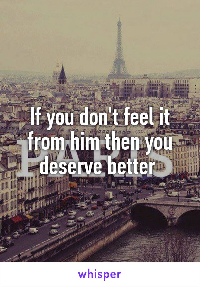 If you don't feel it from him then you deserve better 