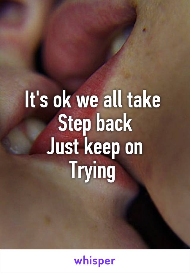 It's ok we all take 
Step back
Just keep on
Trying 