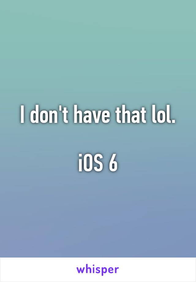 I don't have that lol.

iOS 6