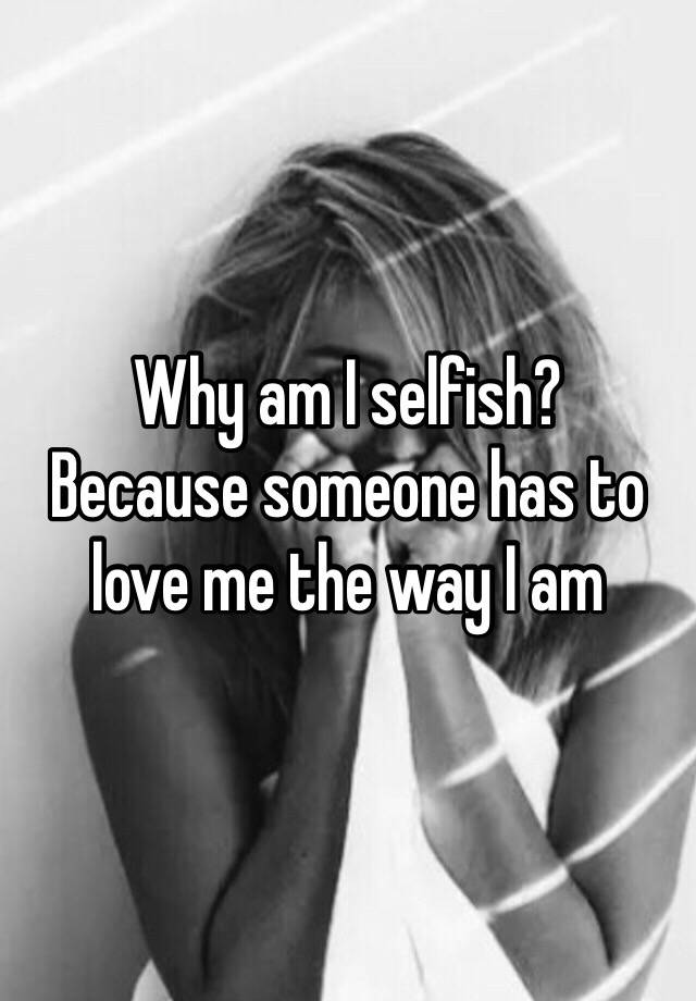 why-am-i-selfish-because-someone-has-to-love-me-the-way-i-am