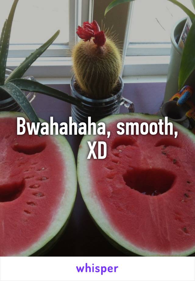 Bwahahaha, smooth, XD