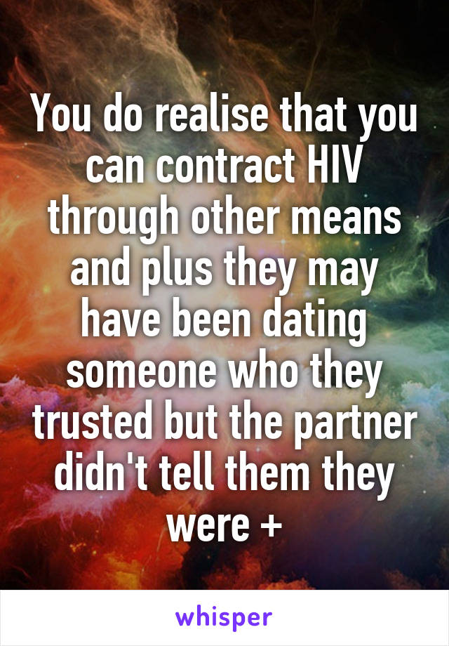 You do realise that you can contract HIV through other means and plus they may have been dating someone who they trusted but the partner didn't tell them they were +