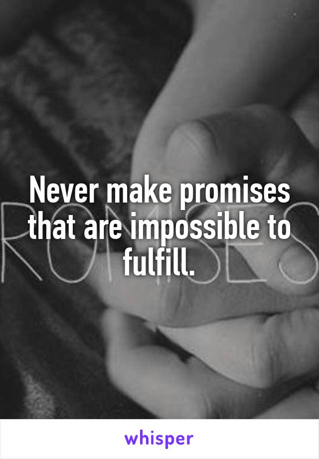 Never make promises that are impossible to fulfill.