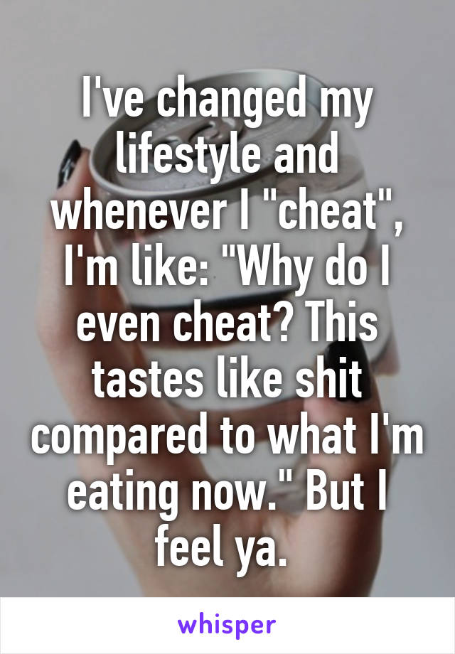 I've changed my lifestyle and whenever I "cheat", I'm like: "Why do I even cheat? This tastes like shit compared to what I'm eating now." But I feel ya. 