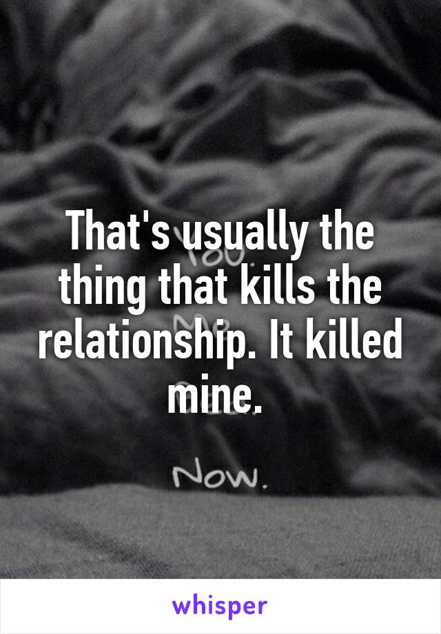 That's usually the thing that kills the relationship. It killed mine. 