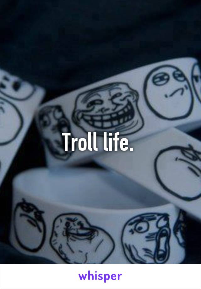 Troll life. 
