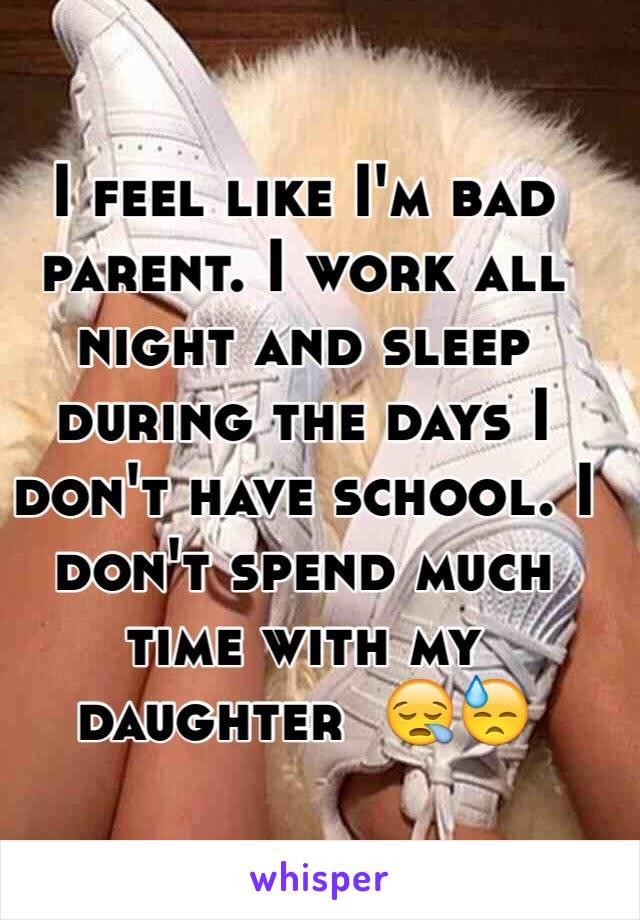 I feel like I'm bad parent. I work all night and sleep during the days I don't have school. I don't spend much time with my daughter  😪😓