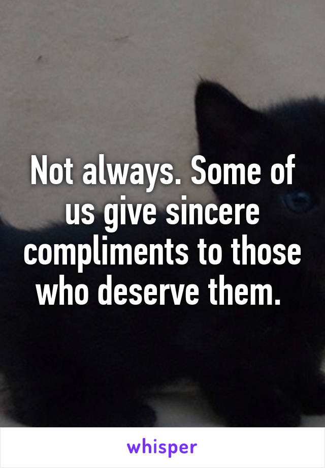 Not always. Some of us give sincere compliments to those who deserve them. 