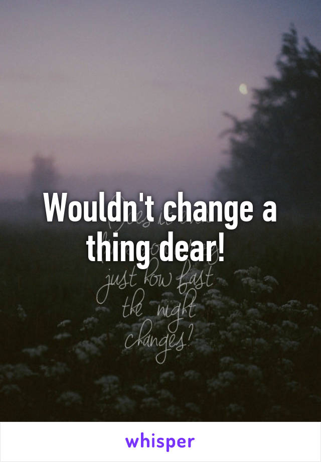 Wouldn't change a thing dear! 