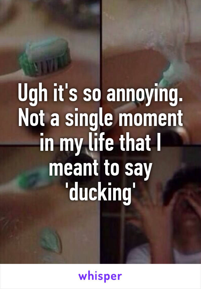 Ugh it's so annoying. Not a single moment in my life that I meant to say 'ducking'