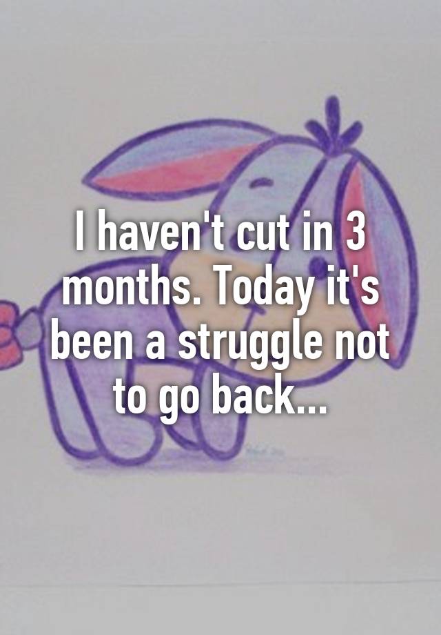 i-haven-t-cut-in-3-months-today-it-s-been-a-struggle-not-to-go-back