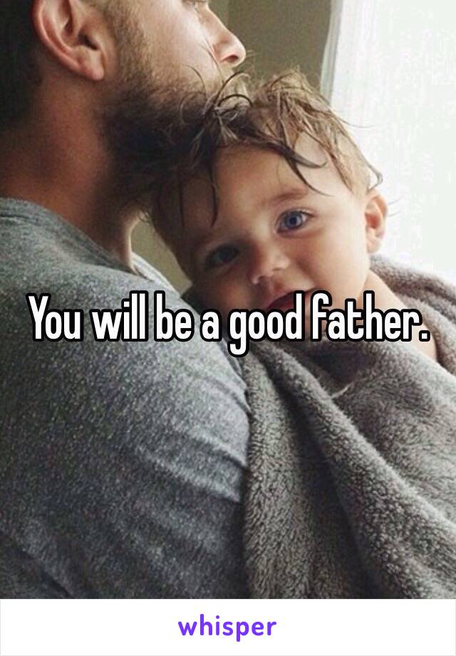 You will be a good father.
