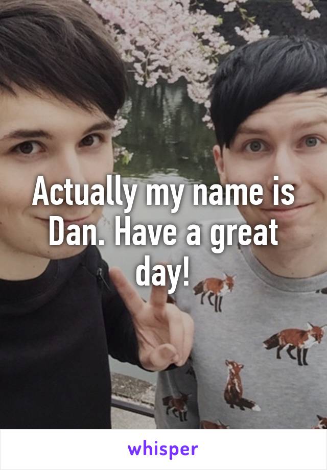Actually my name is Dan. Have a great day!