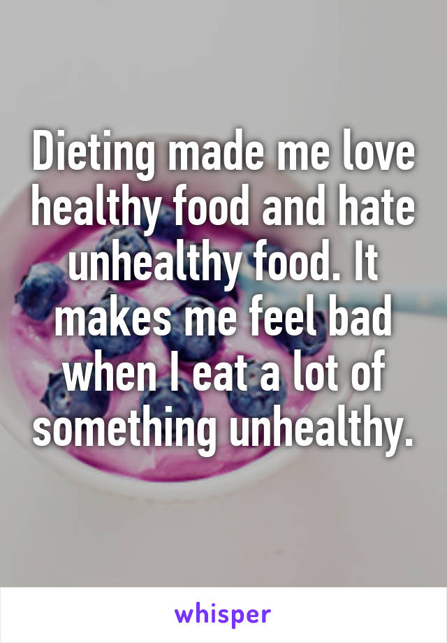 Dieting made me love healthy food and hate unhealthy food. It makes me feel bad when I eat a lot of something unhealthy. 