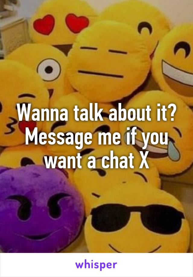 Wanna talk about it? Message me if you want a chat X