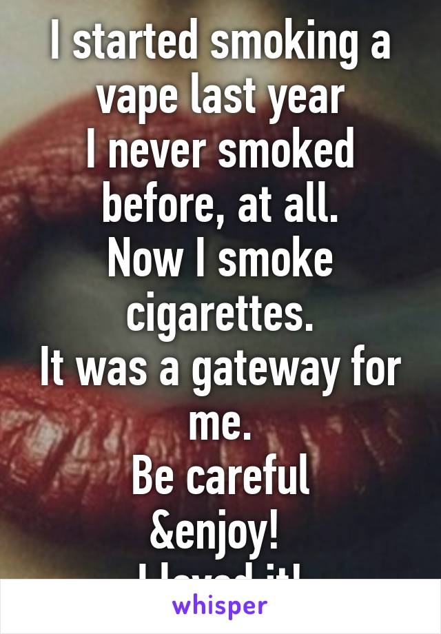 I started smoking a vape last year
I never smoked before, at all.
Now I smoke cigarettes.
It was a gateway for me.
Be careful
&enjoy! 
I loved it!