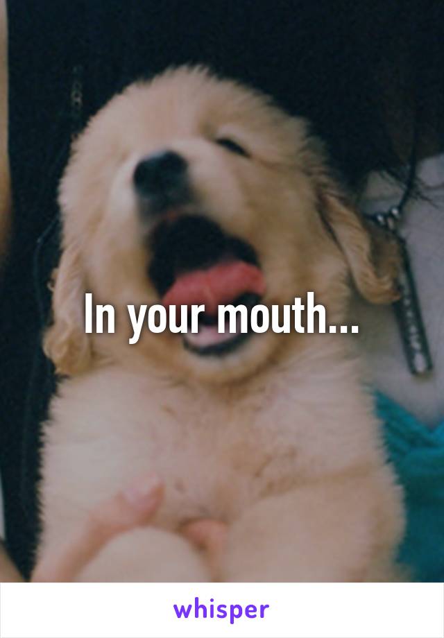 In your mouth...