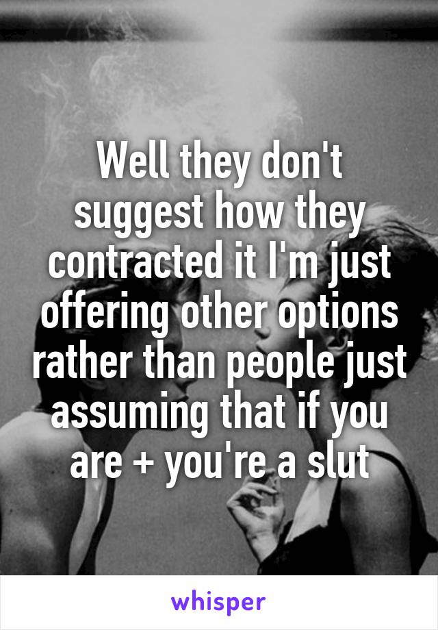 Well they don't suggest how they contracted it I'm just offering other options rather than people just assuming that if you are + you're a slut