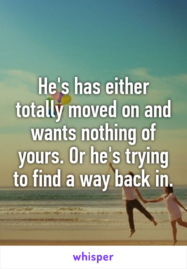 He's has either totally moved on and wants nothing of yours. Or he's trying to find a way back in.