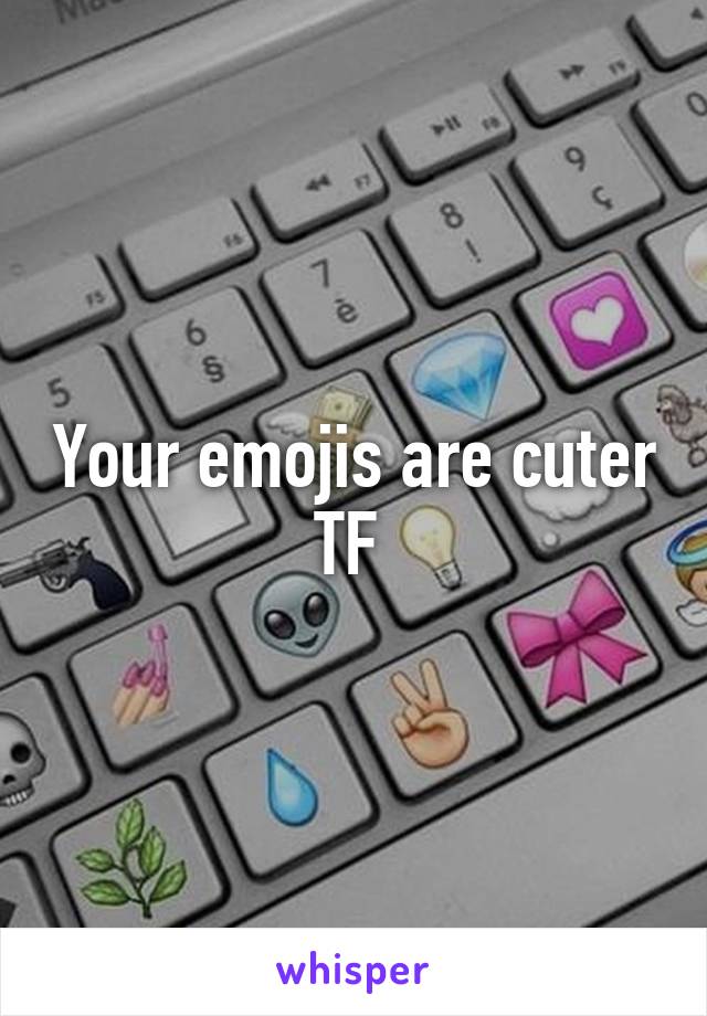 Your emojis are cuter TF 