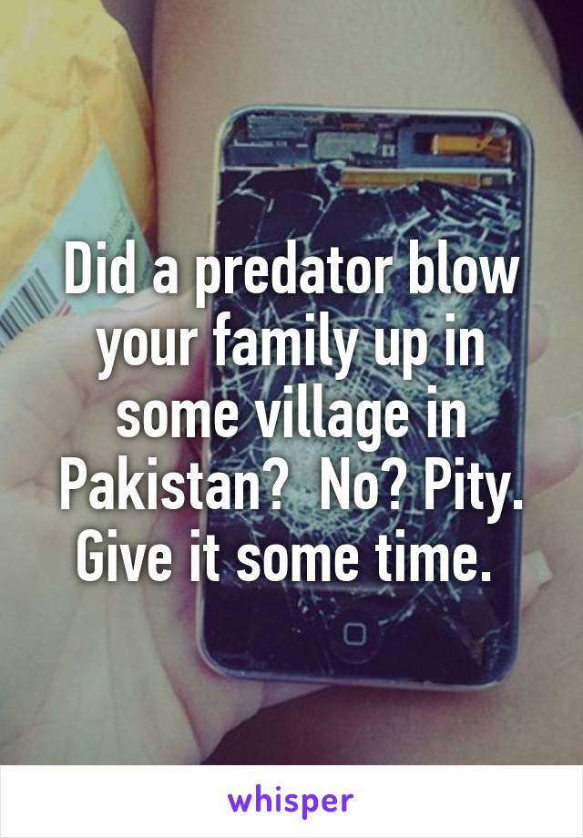 Did a predator blow your family up in some village in Pakistan?  No? Pity. Give it some time. 
