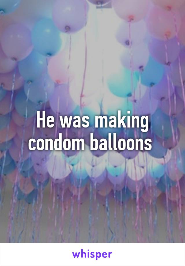 He was making condom balloons 