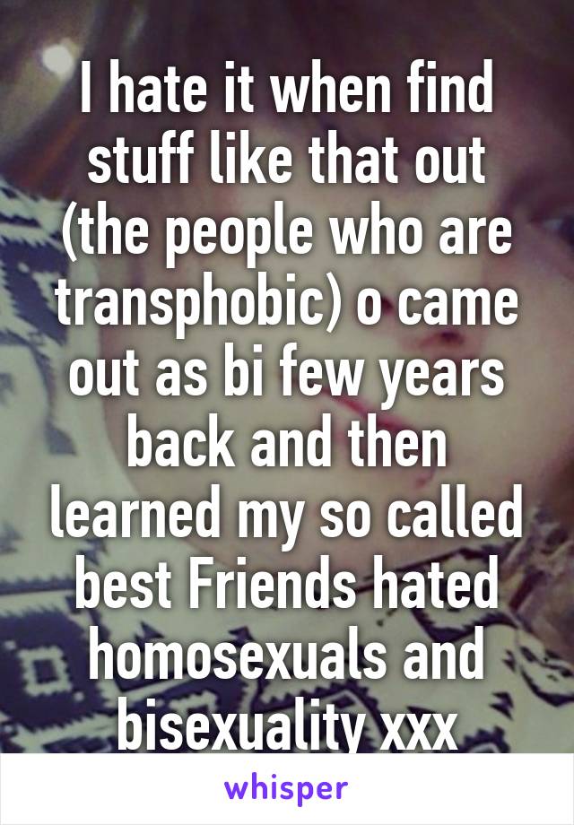 I hate it when find stuff like that out (the people who are transphobic) o came out as bi few years back and then learned my so called best Friends hated homosexuals and bisexuality xxx