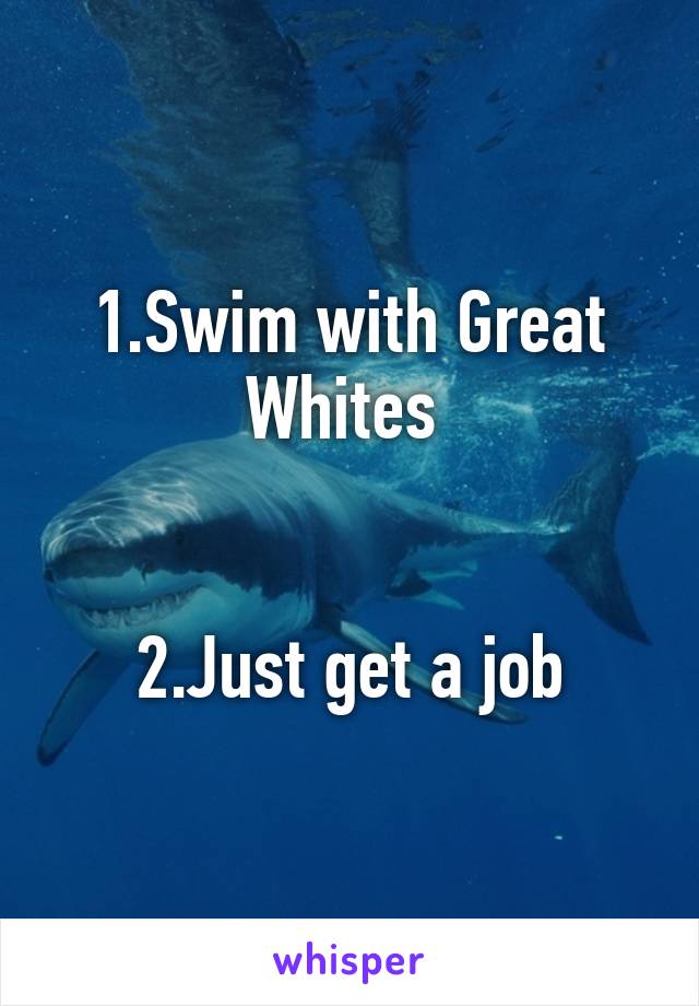 1.Swim with Great Whites 


2.Just get a job