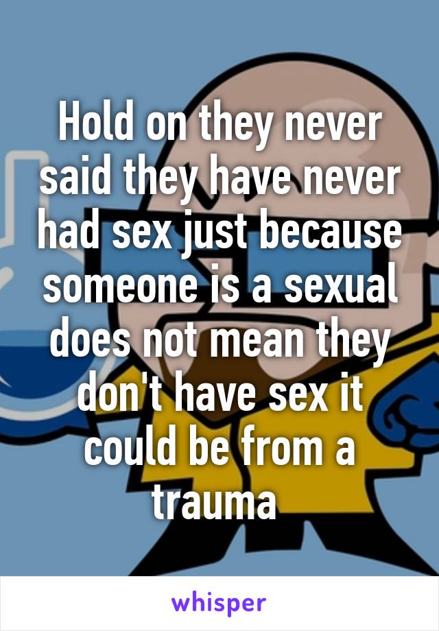 Hold on they never said they have never had sex just because someone is a sexual does not mean they don't have sex it could be from a trauma 
