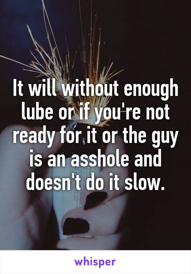 It will without enough lube or if you're not ready for it or the guy is an asshole and doesn't do it slow.