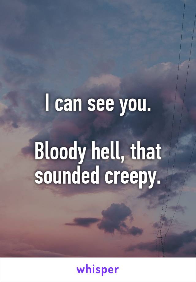 I can see you.

Bloody hell, that sounded creepy.