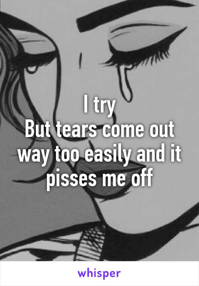 I try
But tears come out way too easily and it pisses me off