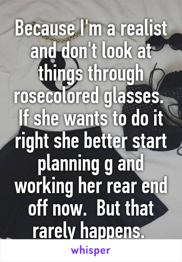 Because I'm a realist and don't look at things through rosecolored glasses.  If she wants to do it right she better start planning g and working her rear end off now.  But that rarely happens. 