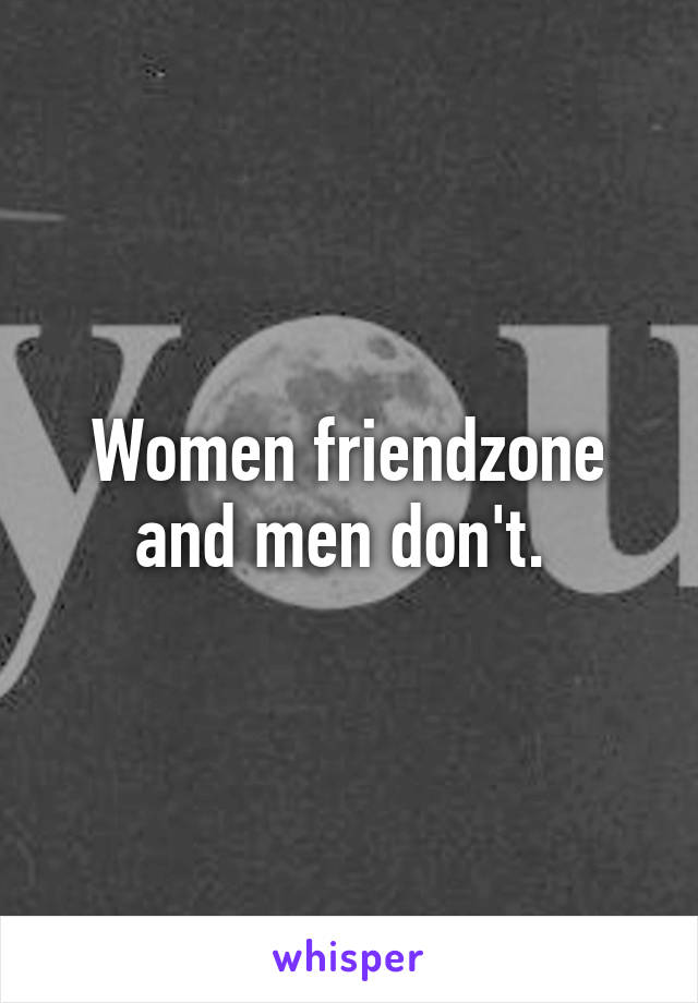Women friendzone and men don't. 