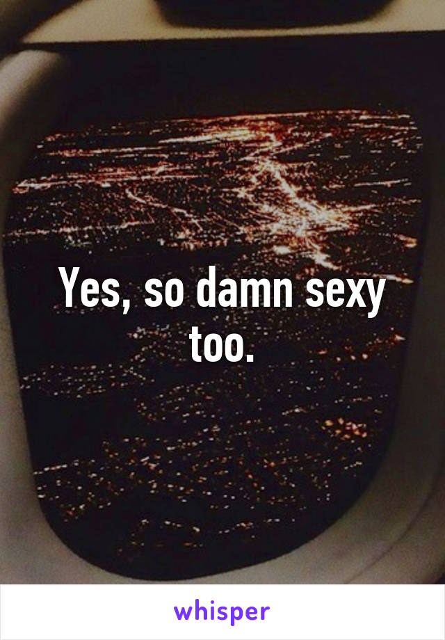 Yes, so damn sexy too.