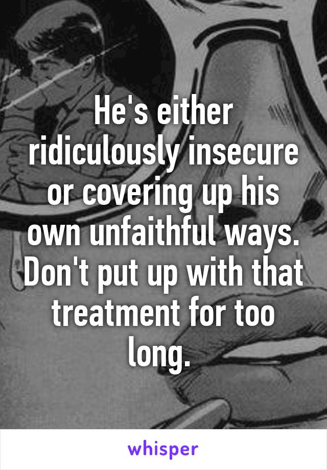 He's either ridiculously insecure or covering up his own unfaithful ways. Don't put up with that treatment for too long. 