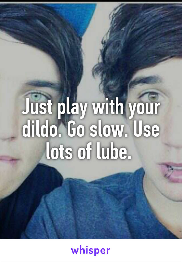 Just play with your dildo. Go slow. Use lots of lube. 