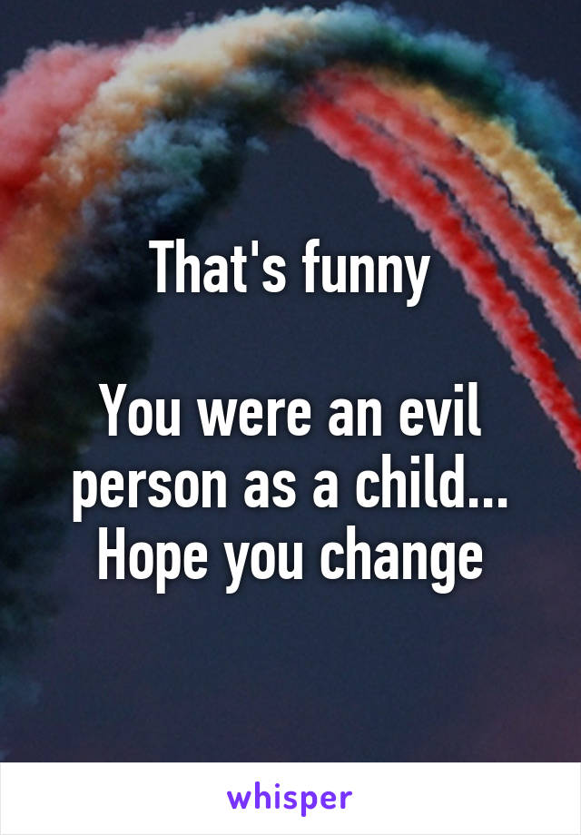 That's funny

You were an evil person as a child... Hope you change